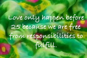 Love only happen before 25 because we are free from responsibilities to fulfill.