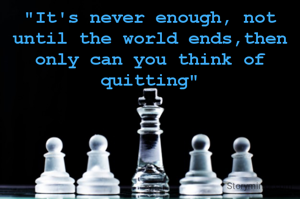 "It's never enough, not until the world ends,then only can you think of quitting"