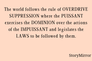 The world follows the rule of OVERDRIVE SUPPRESSION where the PUISSANT exercises the DOMINION over the actions of the IMPUISSANT and legislates the LAWS to be followed by them.