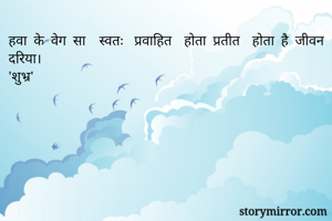 हवा के वेग सा  स्वतः प्रवाहित होता प्रतीत होता है जीवन दरिया।
'शुभ्र'