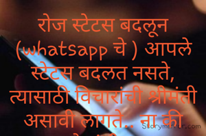 रोज स्टेटस बदलून (whatsapp चे ) आपले स्टेटस बदलत नसते, त्यासाठी विचारांची श्रीमंती असावी लागते.. ना की पैशांची...