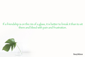 If a friendship is on the rim of a glass, it is better to break it than to sit there and bleed with pain and frustration.

