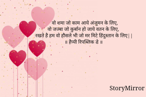 वो शमा जो काम आये अंजुमन के लिए,
वो जज्बा जो कुर्बान हो जाये वतन के लिए,
रखते है हम वो हौसले भी जो मर मिटे हिंदुस्तान के लिए||
॥ हैप्पी रिपब्लिक डे ॥