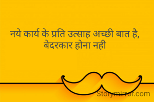 नये कार्य के प्रति उत्साह अच्छी बात है, बेदरकार होना नही