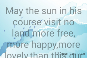 May the sun in his course visit no land more free, more happy,more lovely,than this our country!" - Sardar Bhagat Singh.

"Let new India arise out of peasants' cottage, grasping the plough, out of huts, cobbler and sweeper." - Swami Vivekananda.

