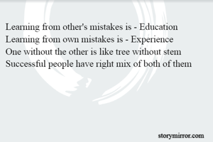 Learning from other's mistakes is - Education
Learning from own mistakes is - Experience
One without the other is like tree without stem
Successful people have right mix of both of them