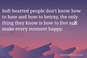 Soft hearted people don't know how to hate and how to betray, the only thing they know is how to live and make every moment happy.