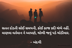 સતત દોડતી સોઈ સમયની, કોઈ કાજ કદી થંભે નહીં.
માણવા વર્તમાન ને આપણે, થોભી જવું પડે થોડીવાર.

- બંદગી