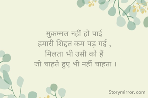मुक़म्मल नहीं हो पाई 
हमारी शिद्दत कम पड़ गई ,
मिलता भी उसी को हैं 
जो चाहते हुए भी नहीं चाहता ।