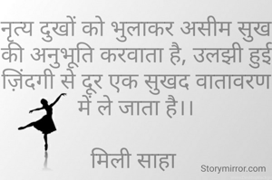 नृत्य दुखों को भुलाकर असीम सुख की अनुभूति करवाता है, उलझी हुई ज़िंदगी से दूर एक सुखद वातावरण में ले जाता है।।

मिली साहा 
