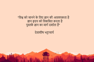 “विश्व को जानने के लिए ज्ञान की आवश्यकता है
ज्ञान हृदय को विकसित करता है
पुस्तकें ज्ञान का मार्ग दर्शाता हैं”

देवाशीष भट्टाचार्य 