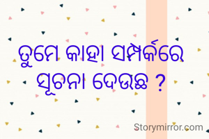 ତୁମେ କାହା ସମ୍ପର୍କରେ ସୂଚନା ଦେଉଛ ?