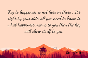 Key to happiness is not here or there . It's right by your side ,all you need to know is what happiness means to you then the key will show itself to you 