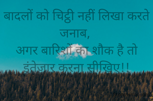 बादलों को चिट्ठी नहीं लिखा करते जनाब, 
अगर बारिशों का शौक है तो इंतेजार करना सीखिए!!