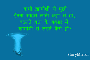 कभी ख़ामोशी से पुछो
ईतना साहस लाती कहां से हो,
बदलते वक्त के बवंडर में
ख़ामोशी से लड़ते कैसे हो?