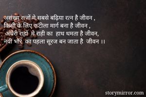 असंख्य रत्नों मे सबसे बढ़िया रत्न है जीवन ,
किसी के लिए कटीला मार्ग बना है जीवन ,
 अंधेरी राहों  मे राही का  हाथ थमता है जीवन,
नयी भौंर  का पहला सूरज बन जाता है  जीवन ।।
