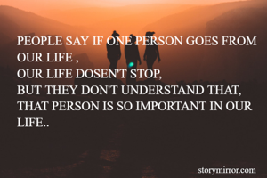 PEOPLE SAY IF ONE PERSON GOES FROM OUR LIFE ,
OUR LIFE DOSEN'T STOP,
BUT THEY DON'T UNDERSTAND THAT,
THAT PERSON IS SO IMPORTANT IN OUR LIFE..