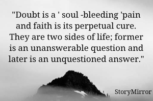 "Doubt is a ' soul -bleeding 'pain and faith is its perpetual cure. They are two sides of life; former is an unanswerable question and later is an unquestioned answer."