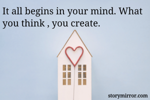 It all begins in your mind. What you think , you create.