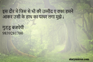 इस दौर मे जिस से भी की उम्मीद ए वफा हमने 
आकर उसी के हाथ का पत्थर लगा मुझे i

गुड्डू बजपेयी 
9839281700 