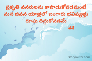 ప్రకృతి వనరులను కాపాడుకోవడమంటే
మన జీవన యాత్రలో బంగారు భవిష్యత్తు రూపు దిద్దుకోవడమే
                                     శశి 