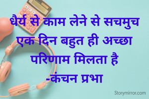 धैर्य से काम लेने से सचमुच एक दिन बहुत ही अच्छा परिणाम मिलता है
-कंचन प्रभा