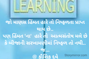 
જો માણસ હિંમત હારે તો નિષ્ફળતા પ્રાપ્ત થાય છે..
પણ હિંમત 'ના'  હારે તો  આત્મસંતોષ મલે છે કે બીજાની સરખામણીમાં નિષ્ફળ તો નથી.. જ...
@ કૌશિક દવે
