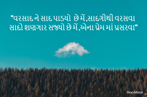 "વરસાદ ને સાદ પાડયો  છે મેં ,સાદગીથી વરસવા 
સાદો શણગાર સજ્યો છે મેં ,એના પ્રેમ માં પ્રસરવા"
