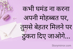 कभी घमंड ना करना
अपनी मोहब्बत पर,
तुमसे बेहतर मिलने पर
ठुकरा दिए जाओगे...