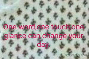 One word,one touch,one glance can change your day.