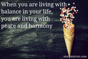 When you are living with
balance in your life, 
you are living with 
peace and harmony