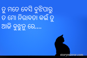 ତୁ ମତେ ବେସି ବୁଝିପାରୁ 
ତ ମୋ ନିରାବତା କଇଁ ତୁ 
ଆଜି ବୁଝୁନୁ ରେ....