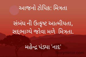 આજનો ટોપિક: મિત્રતા

સંબંધ ની ઉત્કૃષ્ટ આત્મીયતા,
સદ્દભાગ્યે જોવા મળે  મિત્રતા.

મહેન્દ્ર પંડ્યા 'નાદ'