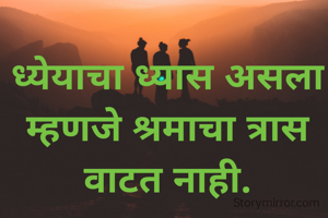 ध्येयाचा ध्यास असला म्हणजे श्रमाचा त्रास वाटत नाही.