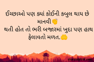
ઈચ્છાઓ પણ ક્યાં કોઈની કબુલ થાય છે માનવી👏
થતી હોત તો ભરી બજારમાં ખુદા પણ હાથ ફેલાવતો મળત.🤲
