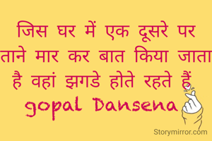 जिस घर में एक दूसरे पर ताने मार कर बात किया जाता है वहां झगडे होते रहते हैं 
gopal Dansena 