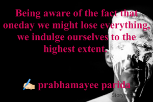 Being aware of the fact that oneday we might lose everything, we indulge ourselves to the highest extent. 


✍🏻 prabhamayee parida