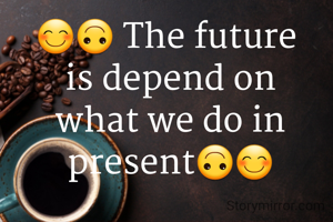 😊🙃 The future
 is depend on
 what we do in
 present🙃😊