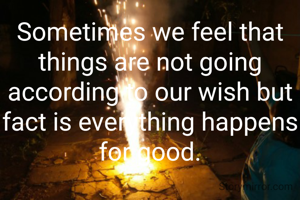Sometimes we feel that things are not going according to our wish but fact is everything happens for good.