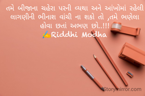 તમે બીજાના ચહેરા પરની વ્યથા અને આંખોમાં રહેલી લાગણીની ભીનાશ વાંચી ના શકો તો ,તમે ભણેલા હોવા છતાં અભણ છો..!!!
✍️Riddhi Modha