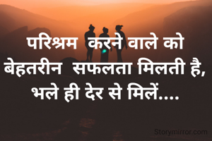 परिश्रम  करने वाले को बेहतरीन  सफलता मिलती है,
भले ही देर से मिलें....