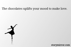 The chocolates uplifts your mood to make love.