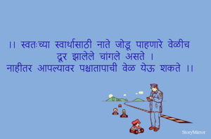 ।। स्वतःच्या स्वार्थासाठी नाते जोडू पाहणारे वेळीच दूर झालेले चांगले असते ।
नाहीतर आपल्यावर पश्चातापाची वेळ येऊ शकते ।। 