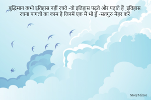 बुद्धिमान कभी इतिहास नहीं रचते -वो इतिहास पढ़ते और पढ़ाते हैं ,इतिहास रचना पागलों का काम है जिनमें एक मैं भी हूँ -सतगुरु मेहर करें 
