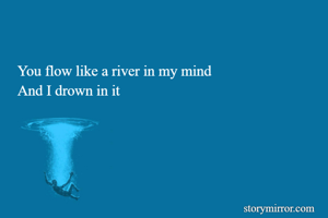 You flow like a river in my mind 
And I drown in it