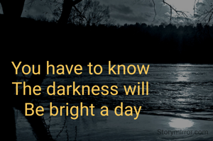 You have to know 
The darkness will 
Be bright a day