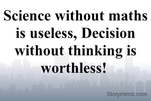 Science without maths is useless, Decision without thinking is worthless! 