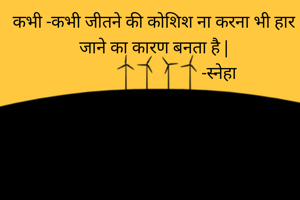 कभी -कभी जीतने की कोशिश ना करना भी हार जाने का कारण बनता है |
                                -स्नेहा 