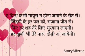 ए दिल! कभी मायूस न होना,जमाने के रीत से।
जिंदगी के हर पल को, सजाना प्रीत से।
फिर हर शह तेरे लिए, मुस्कान लाएगी।
हर खुशी भी तेरे पास, दौड़ी आ जायेगी।