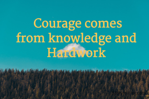  Courage comes from knowledge and Hardwork